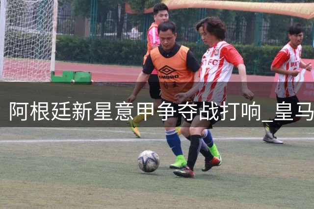 阿根廷新星意甲争夺战打响 皇马中场亲承向往亚平宁